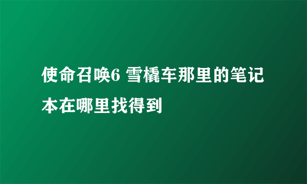 使命召唤6 雪橇车那里的笔记本在哪里找得到