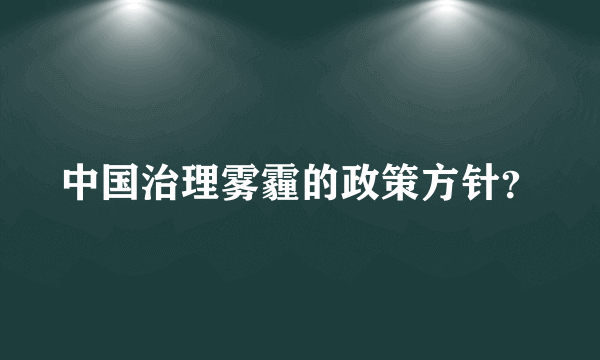 中国治理雾霾的政策方针？