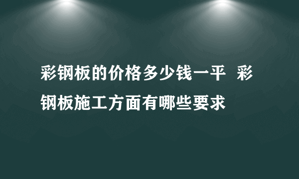 彩钢板的价格多少钱一平  彩钢板施工方面有哪些要求