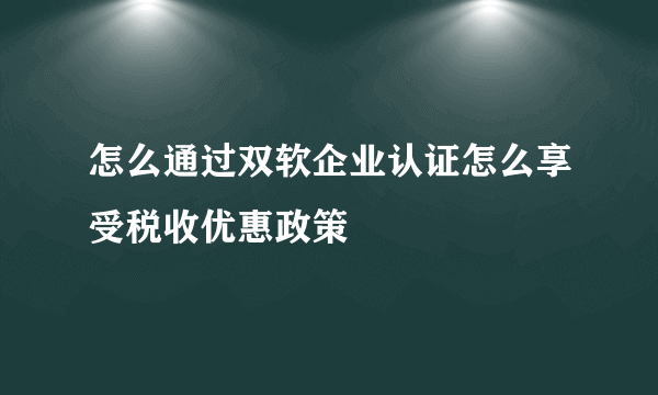 怎么通过双软企业认证怎么享受税收优惠政策