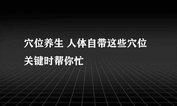 穴位养生 人体自带这些穴位关键时帮你忙