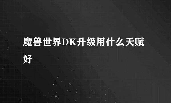 魔兽世界DK升级用什么天赋好