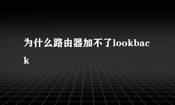 为什么路由器加不了lookback