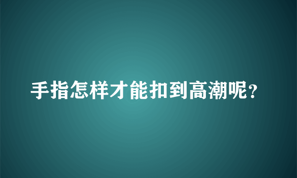 手指怎样才能扣到高潮呢？