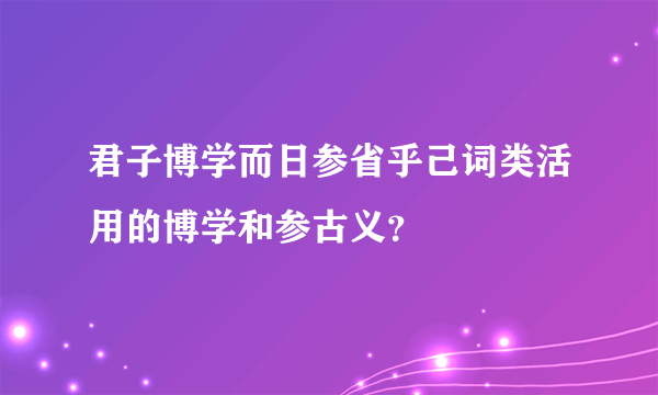 君子博学而日参省乎己词类活用的博学和参古义？