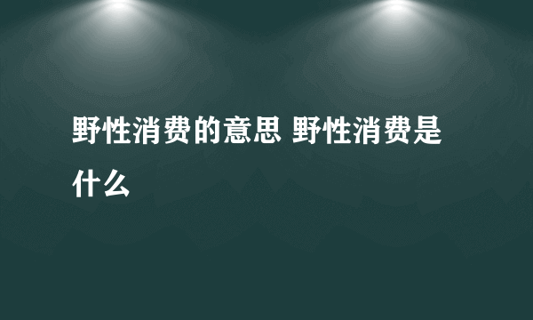 野性消费的意思 野性消费是什么