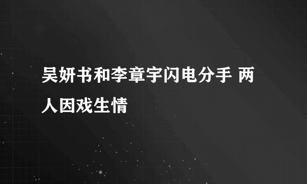 吴妍书和李章宇闪电分手 两人因戏生情