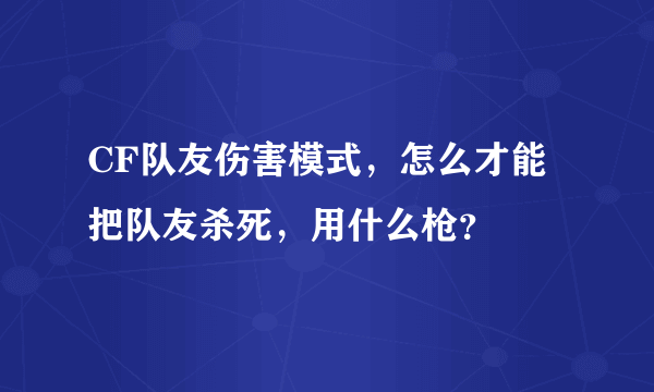 CF队友伤害模式，怎么才能把队友杀死，用什么枪？