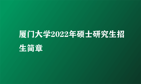 厦门大学2022年硕士研究生招生简章