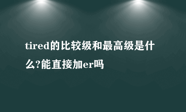 tired的比较级和最高级是什么?能直接加er吗