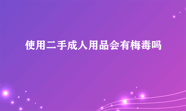 使用二手成人用品会有梅毒吗