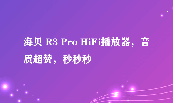 海贝 R3 Pro HiFi播放器，音质超赞，秒秒秒