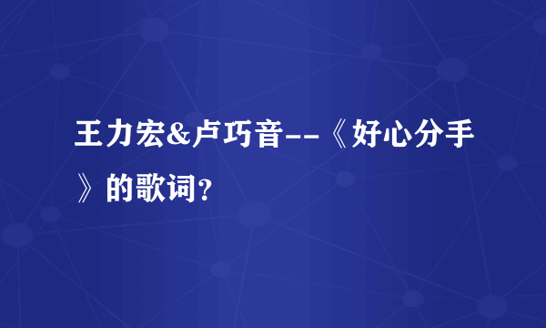 王力宏&卢巧音--《好心分手》的歌词？