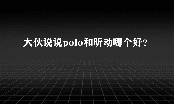 大伙说说polo和昕动哪个好？