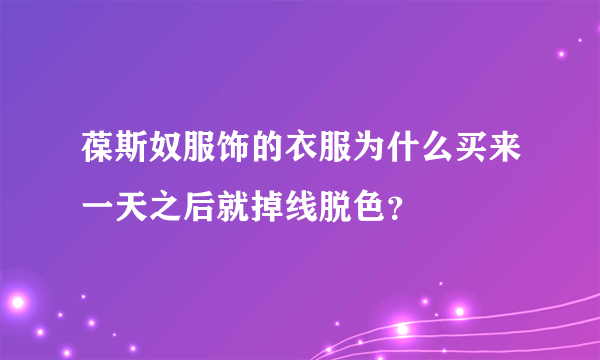 葆斯奴服饰的衣服为什么买来一天之后就掉线脱色？