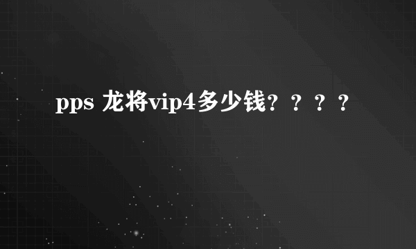 pps 龙将vip4多少钱？？？？