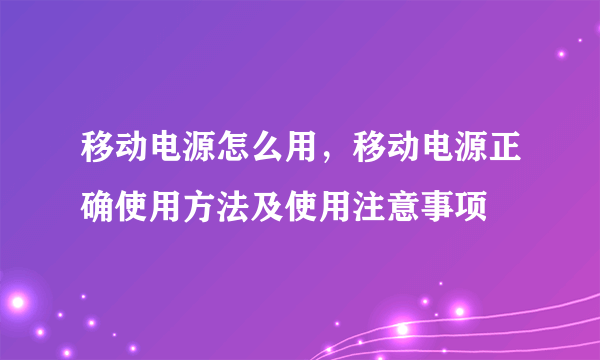 移动电源怎么用，移动电源正确使用方法及使用注意事项