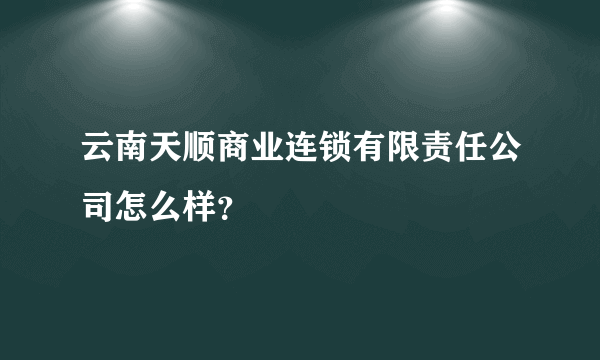 云南天顺商业连锁有限责任公司怎么样？