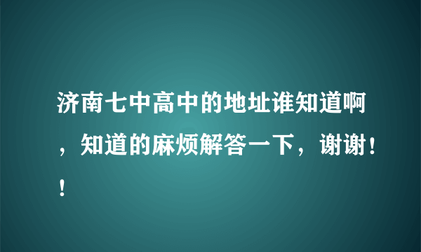 济南七中高中的地址谁知道啊，知道的麻烦解答一下，谢谢！！