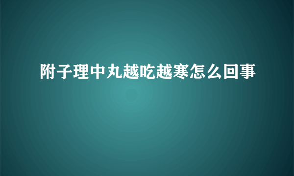 附子理中丸越吃越寒怎么回事