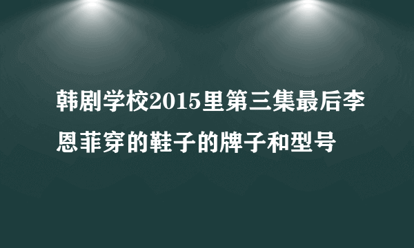 韩剧学校2015里第三集最后李恩菲穿的鞋子的牌子和型号