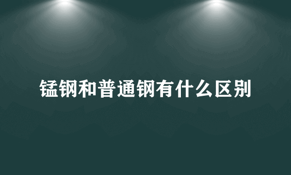 锰钢和普通钢有什么区别