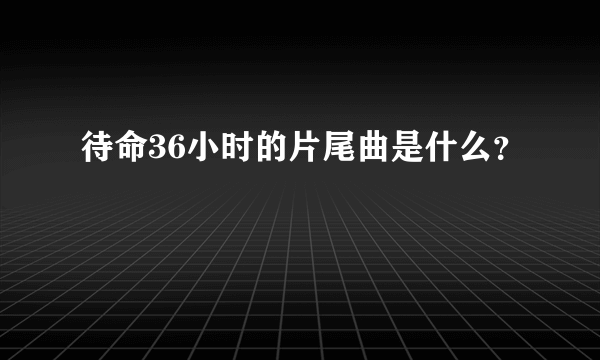 待命36小时的片尾曲是什么？