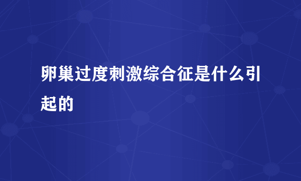 卵巢过度刺激综合征是什么引起的