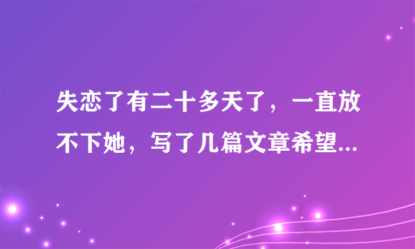 失恋了有二十多天了，一直放不下她，写了几篇文章希望大家能给点评论意见。