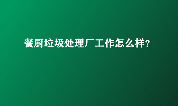 餐厨垃圾处理厂工作怎么样？