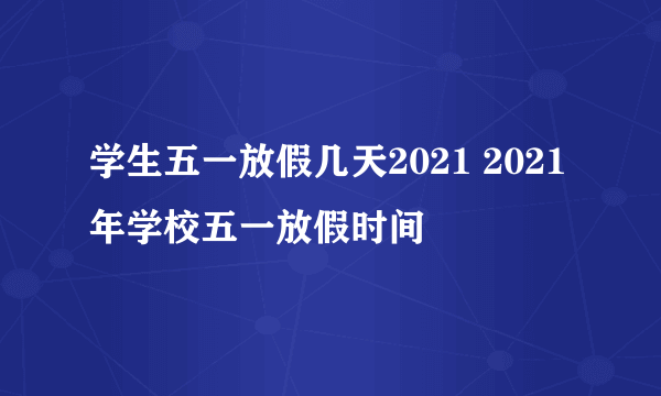 学生五一放假几天2021 2021年学校五一放假时间