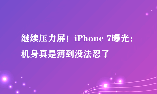 继续压力屏！iPhone 7曝光：机身真是薄到没法忍了