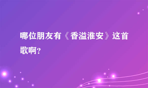 哪位朋友有《香溢淮安》这首歌啊？