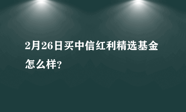 2月26日买中信红利精选基金怎么样？