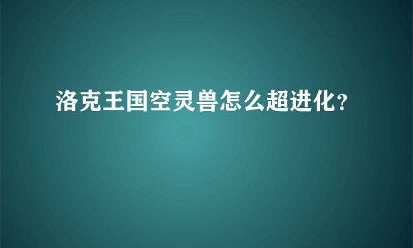 洛克王国空灵兽怎么超进化？