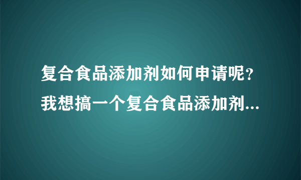 复合食品添加剂如何申请呢？我想搞一个复合食品添加剂该如何申请呢？