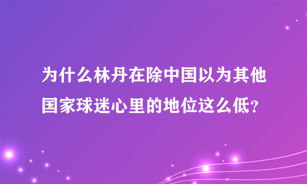 为什么林丹在除中国以为其他国家球迷心里的地位这么低？