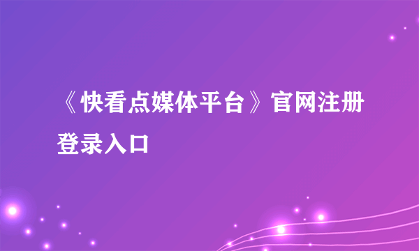 《快看点媒体平台》官网注册登录入口