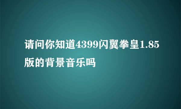 请问你知道4399闪翼拳皇1.85版的背景音乐吗