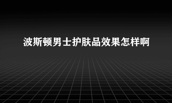 波斯顿男士护肤品效果怎样啊