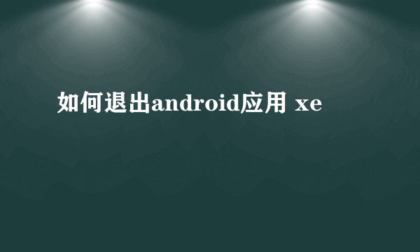 如何退出android应用 xe