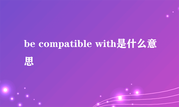 be compatible with是什么意思