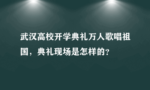 武汉高校开学典礼万人歌唱祖国，典礼现场是怎样的？