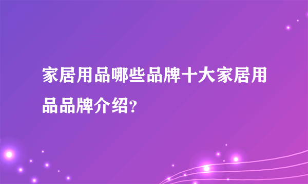 家居用品哪些品牌十大家居用品品牌介绍？