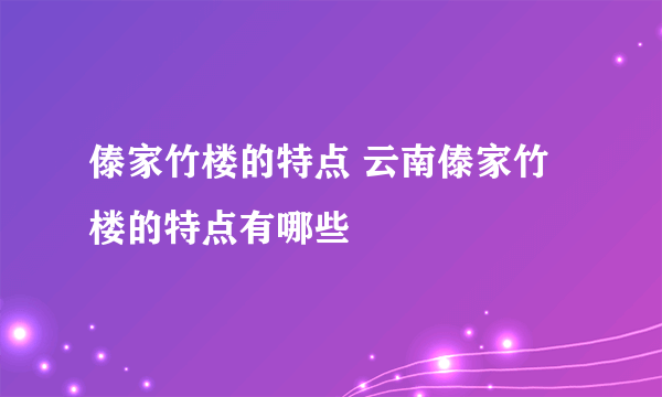 傣家竹楼的特点 云南傣家竹楼的特点有哪些