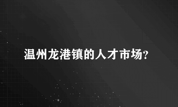 温州龙港镇的人才市场？