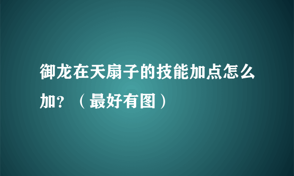 御龙在天扇子的技能加点怎么加？（最好有图）