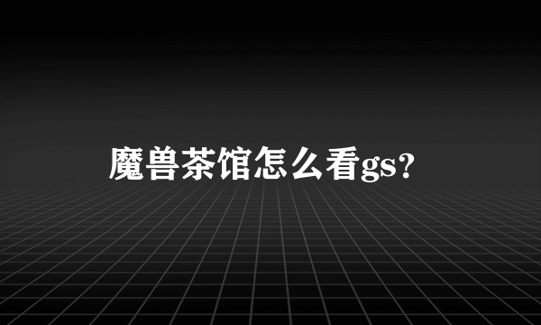 魔兽茶馆怎么看gs？