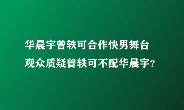 华晨宇曾轶可合作快男舞台　观众质疑曾轶可不配华晨宇？