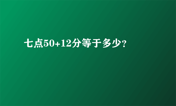 七点50+12分等于多少？